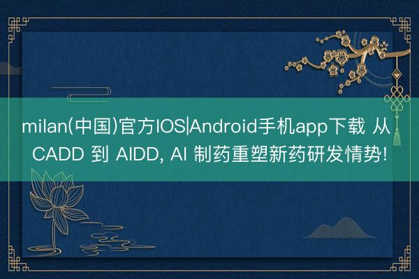 milan(中国)官方IOS|Android手机app下载 从 CADD 到 AIDD， AI 制药重塑新药研发情势!