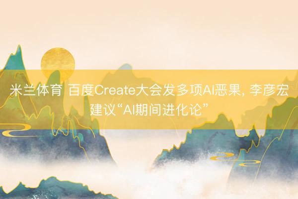 米兰体育 百度Create大会发多项AI恶果， 李彦宏建议“AI期间进化论”