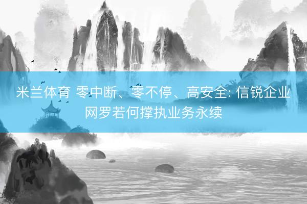 米兰体育 零中断、零不停、高安全: 信锐企业网罗若何撑执业务永续