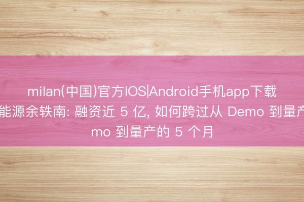 milan(中国)官方IOS|Android手机app下载 对话维他能源余轶南: 融资近 5 亿， 如何跨过从 Demo 到量产的 5 个月