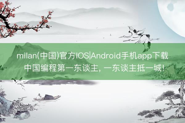 milan(中国)官方IOS|Android手机app下载 中国编程第一东谈主， 一东谈主抵一城!