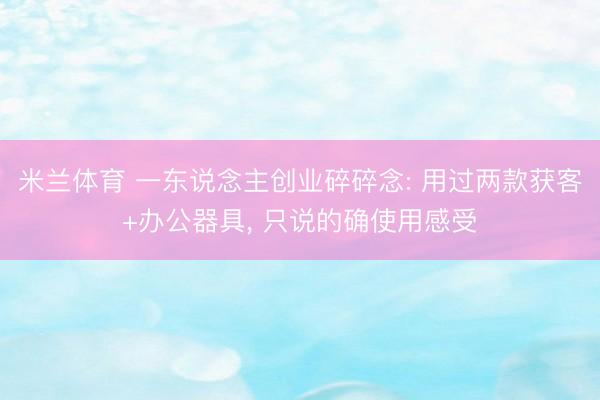 米兰体育 一东说念主创业碎碎念: 用过两款获客+办公器具， 只说的确使用感受