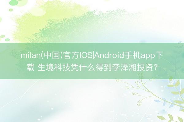 milan(中国)官方IOS|Android手机app下载 生境科技凭什么得到李泽湘投资?
