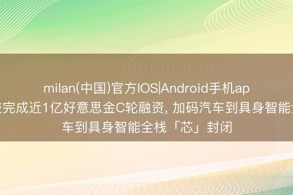 milan(中国)官方IOS|Android手机app下载 芯驰科技完成近1亿好意思金C轮融资， 加码汽车到具身智能全栈「芯」封闭