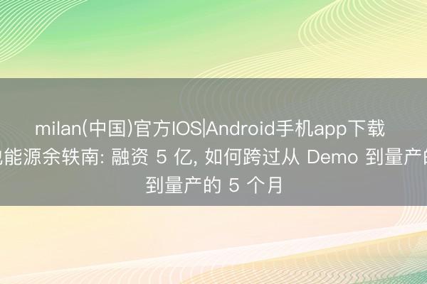 milan(中国)官方IOS|Android手机app下载 对话维他能源余轶南: 融资 5 亿， 如何跨过从 Demo 到量产的 5 个月