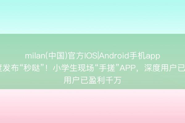 milan(中国)官方IOS|Android手机app下载 百度发布“秒哒”！小学生现场“手搓”APP，深度用户已盈利千万