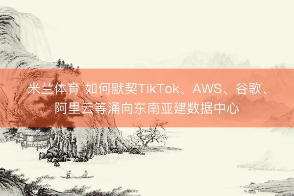 米兰体育 如何默契TikTok、AWS、谷歌、阿里云等涌向东南亚建数据中心