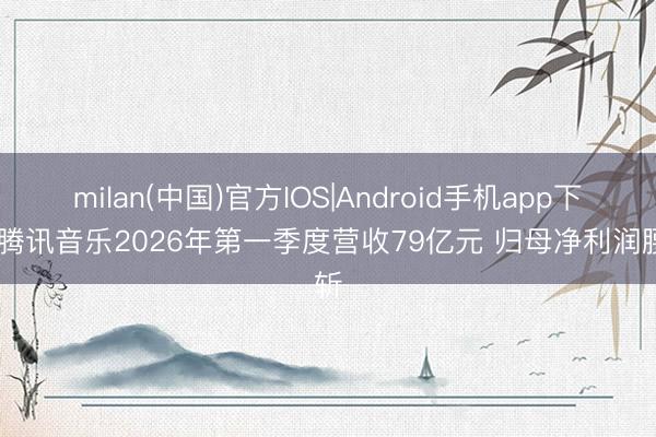 milan(中国)官方IOS|Android手机app下载 腾讯音乐2026年第一季度营收79亿元 归母净利润腰斩
