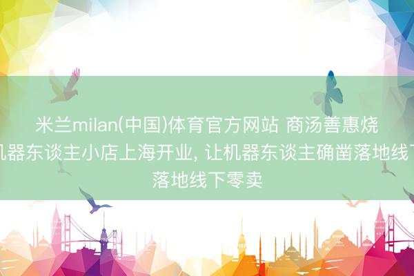 米兰milan(中国)体育官方网站 商汤善惠烧卖购机器东谈主小店上海开业， 让机器东谈主确凿落地线下零卖