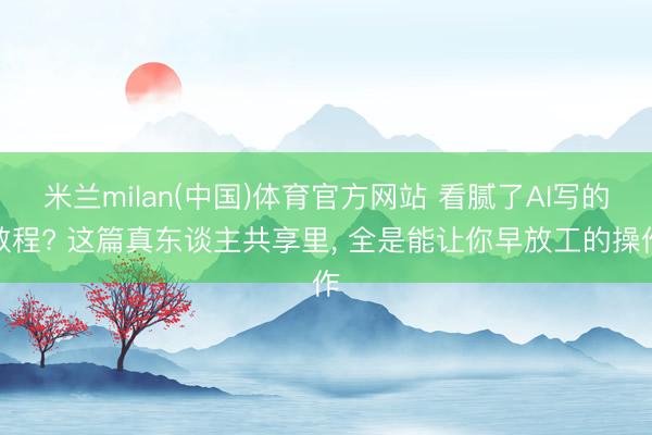 米兰milan(中国)体育官方网站 看腻了AI写的教程? 这篇真东谈主共享里， 全是能让你早放工的操作