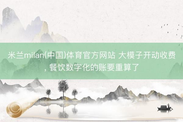 米兰milan(中国)体育官方网站 大模子开动收费， 餐饮数字化的账要重算了