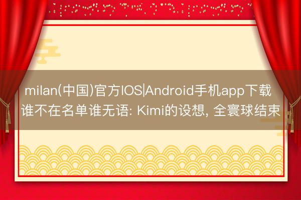 milan(中国)官方IOS|Android手机app下载 谁不在名单谁无语: Kimi的设想， 全寰球结束