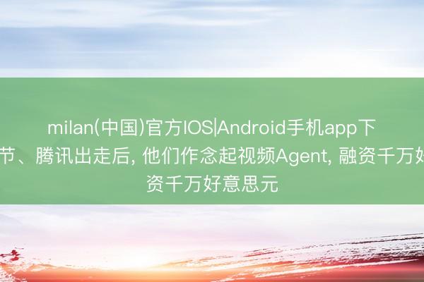 milan(中国)官方IOS|Android手机app下载 从字节、腾讯出走后， 他们作念起视频Agent， 融资千万好意思元