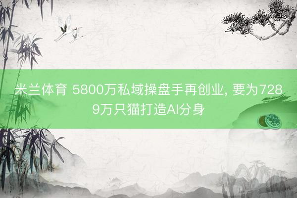 米兰体育 5800万私域操盘手再创业， 要为7289万只猫打造AI分身