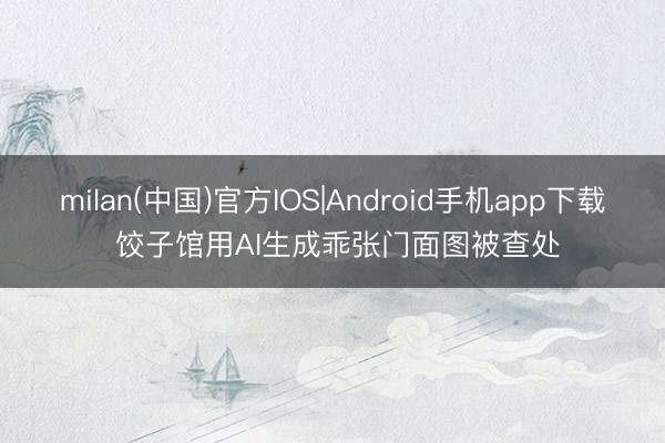 milan(中国)官方IOS|Android手机app下载 饺子馆用AI生成乖张门面图被查处