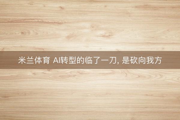 米兰体育 AI转型的临了一刀， 是砍向我方