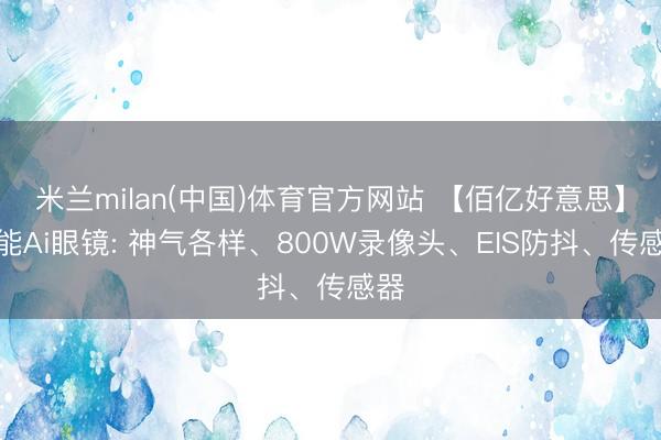 米兰milan(中国)体育官方网站 【佰亿好意思】智能Ai眼镜: 神气各样、800W录像头、EIS防抖、传感器