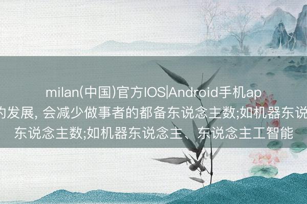 milan(中国)官方IOS|Android手机app下载 马克想: 分娩力的发展， 会减少做事者的都备东说念主数;如机器东说念主、东说念主工智能