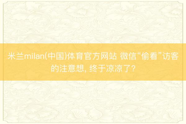 米兰milan(中国)体育官方网站 微信“偷看”访客的注意想， 终于凉凉了?