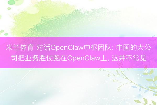 米兰体育 对话OpenClaw中枢团队: 中国的大公司把业务胜仗跑在OpenClaw上， 这并不常见