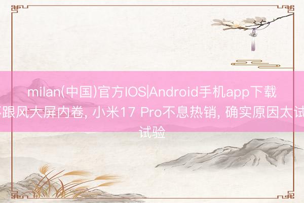 milan(中国)官方IOS|Android手机app下载 不跟风大屏内卷， 小米17 Pro不息热销， 确实原因太试验