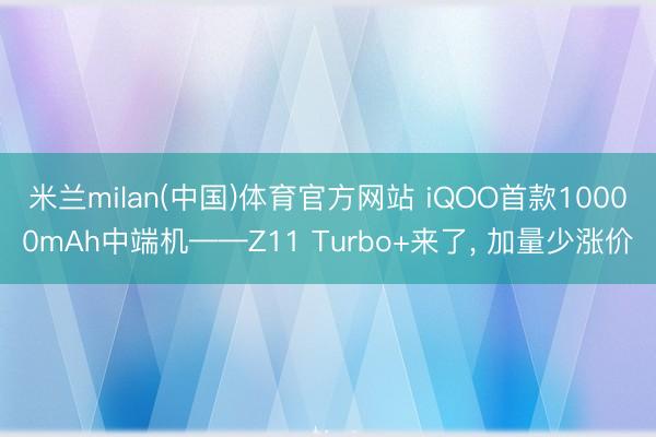 米兰milan(中国)体育官方网站 iQOO首款10000mAh中端机——Z11 Turbo+来了， 加量少涨价