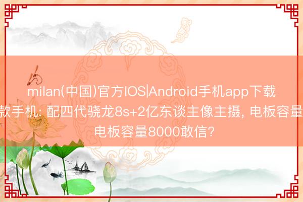 milan(中国)官方IOS|Android手机app下载 2200买这款手机: 配四代骁龙8s+2亿东谈主像主摄， 电板容量8000敢信?