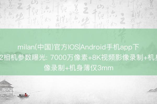milan(中国)官方IOS|Android手机app下载 徕卡M12相机参数曝光: 7000万像素+8K视频影像录制+机身薄仅3mm