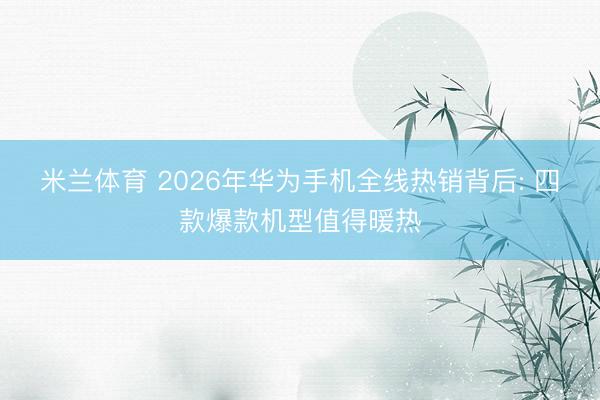 米兰体育 2026年华为手机全线热销背后: 四款爆款机型值得暖热