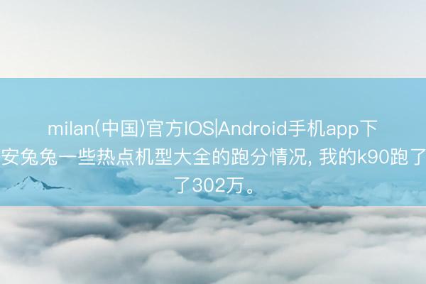 milan(中国)官方IOS|Android手机app下载 清点安兔兔一些热点机型大全的跑分情况， 我的k90跑了302万。