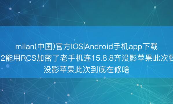 milan(中国)官方IOS|Android手机app下载 iPhone 12能用RCS加密了老手机连15.8.8齐没影苹果此次到底在修啥