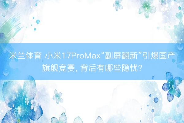 米兰体育 小米17ProMax“副屏翻新”引爆国产旗舰竞赛， 背后有哪些隐忧?