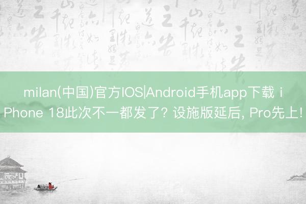 milan(中国)官方IOS|Android手机app下载 iPhone 18此次不一都发了? 设施版延后， Pro先上!