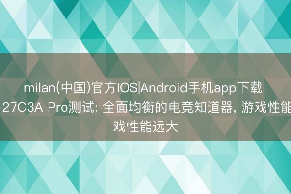 milan(中国)官方IOS|Android手机app下载 TCL 27C3A Pro测试: 全面均衡的电竞知道器， 游戏性能远大