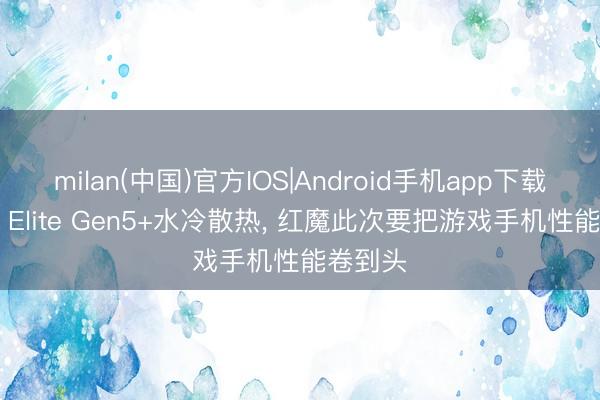 milan(中国)官方IOS|Android手机app下载 骁龙8 Elite Gen5+水冷散热， 红魔此次要把游戏手机性能卷到头
