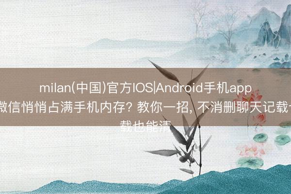 milan(中国)官方IOS|Android手机app下载 微信悄悄占满手机内存? 教你一招， 不消删聊天记载也能清