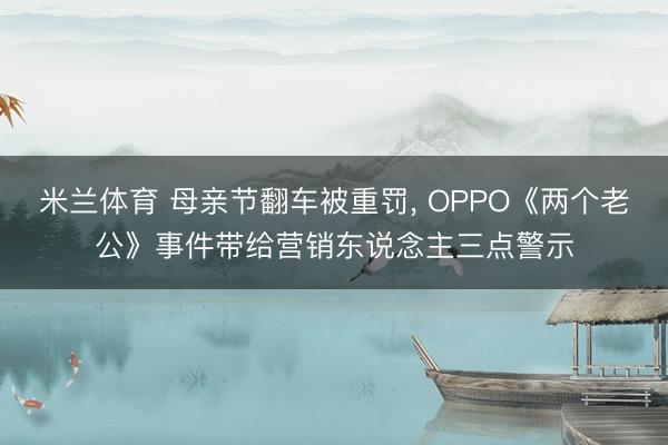 米兰体育 母亲节翻车被重罚， OPPO《两个老公》事件带给营销东说念主三点警示