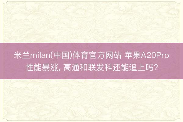 米兰milan(中国)体育官方网站 苹果A20Pro性能暴涨， 高通和联发科还能追上吗?