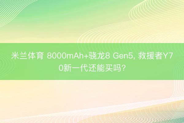 米兰体育 8000mAh+骁龙8 Gen5， 救援者Y70新一代还能买吗?