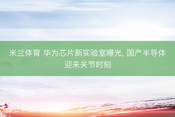 米兰体育 华为芯片新实验室曝光， 国产半导体迎来关节时刻