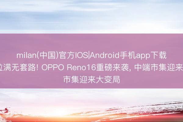 milan(中国)官方IOS|Android手机app下载 至心拉满无套路! OPPO Reno16重磅来袭， 中端市集迎来大变局