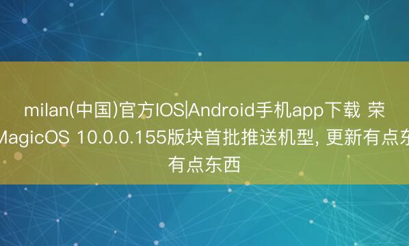 milan(中国)官方IOS|Android手机app下载 荣耀MagicOS 10.0.0.155版块首批推送机型， 更新有点东西