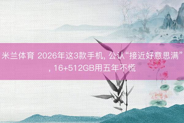 米兰体育 2026年这3款手机， 公认“接近好意思满”， 16+512GB用五年不慌