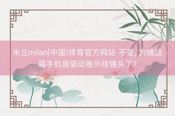 米兰milan(中国)体育官方网站 不是， 为啥这届手机皆驱动卷外挂镜头了?