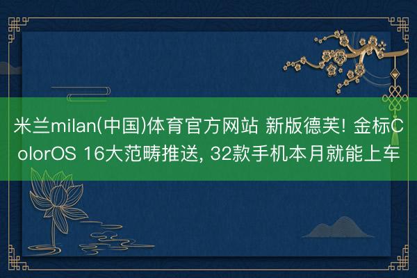 米兰milan(中国)体育官方网站 新版德芙! 金标ColorOS 16大范畴推送， 32款手机本月就能上车
