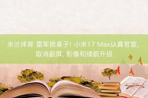 米兰体育 雷军掀桌子! 小米17 Max认真官宣， 取消副屏， 影像和续航升级
