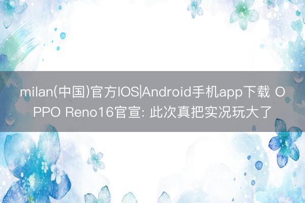 milan(中国)官方IOS|Android手机app下载 OPPO Reno16官宣: 此次真把实况玩大了