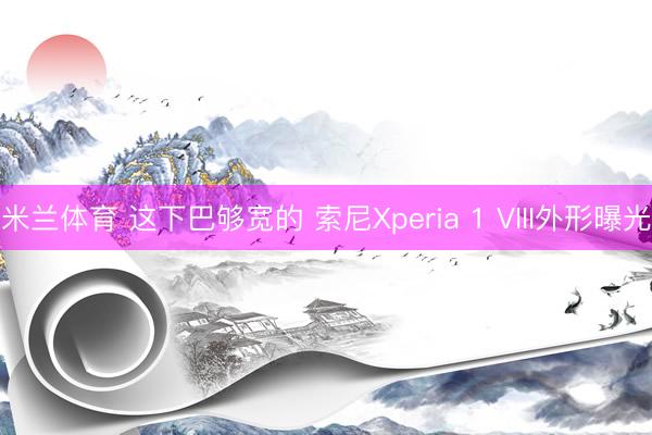 米兰体育 这下巴够宽的 索尼Xperia 1 VIII外形曝光