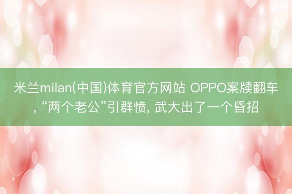 米兰milan(中国)体育官方网站 OPPO案牍翻车， “两个老公”引群愤， 武大出了一个昏招