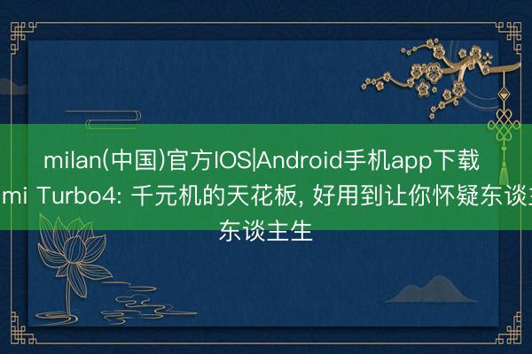 milan(中国)官方IOS|Android手机app下载 Redmi Turbo4: 千元机的天花板， 好用到让你怀疑东谈主生